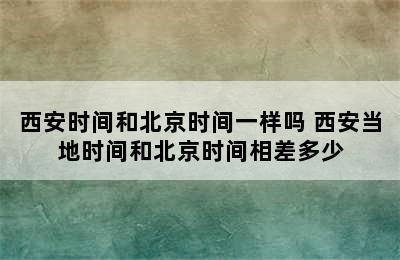 西安时间和北京时间一样吗 西安当地时间和北京时间相差多少